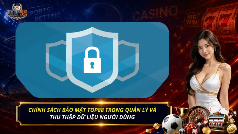 Chính sách bảo mật Top88 trong quản lý và thu thập dữ liệu người dùng