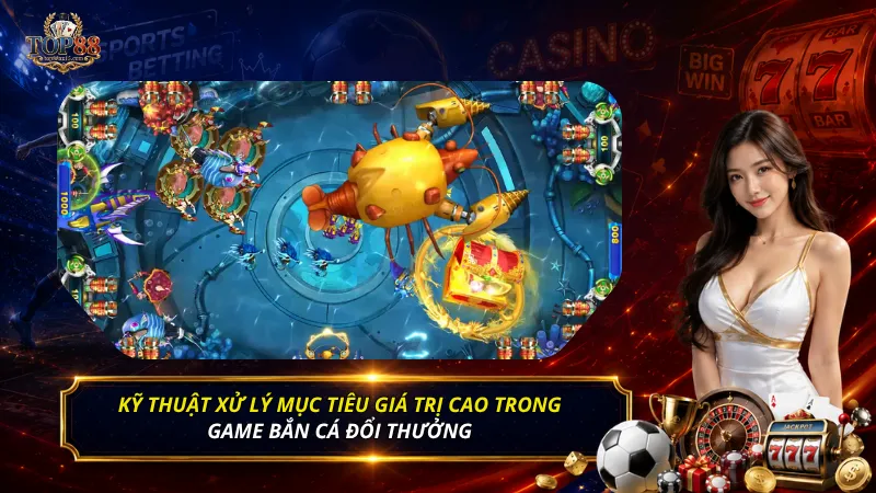 Kỹ thuật xử lý mục tiêu giá trị cao trong game bắn cá đổi thưởng