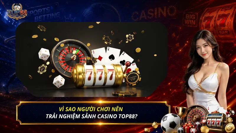 Vì sao người chơi nên trải nghiệm sảnh casino Top88?